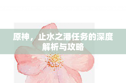 原神，止水之潘任务的深度解析与攻略