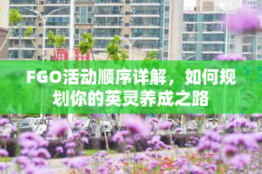 FGO活动顺序详解，如何规划你的英灵养成之路