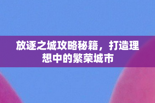 放逐之城攻略秘籍，打造理想中的繁荣城市