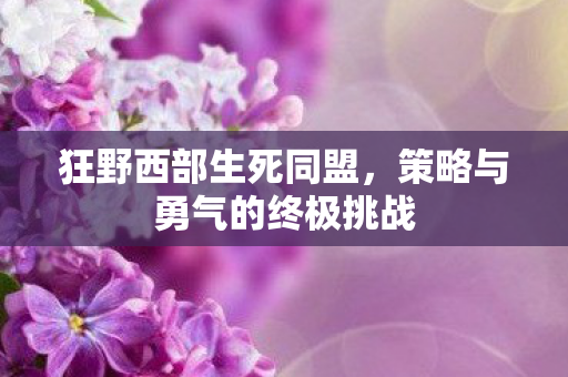 狂野西部生死同盟，策略与勇气的终极挑战