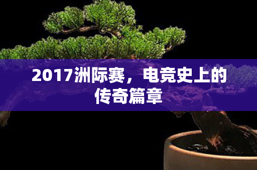 2017洲际赛，电竞史上的传奇篇章