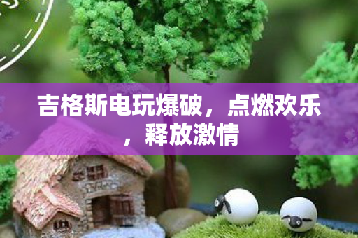 吉格斯电玩爆破，点燃欢乐，释放激情