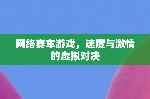 网络赛车游戏，速度与激情的虚拟对决
