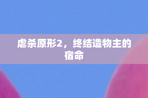 虐杀原形2，终结造物主的宿命