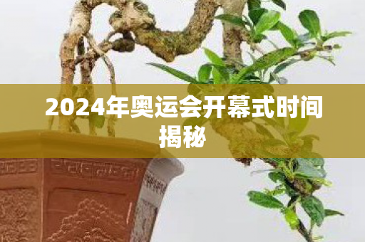 2024年奥运会开幕式时间揭秘 2024年奥运会开幕式时间揭秘