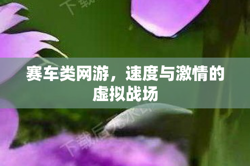 赛车类网游,速度与激情的虚拟战场 赛车类网游,速度与激情的虚拟战场