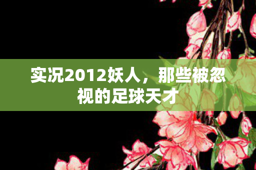 实况2012妖人,那些被忽视的足球天才 实况2012妖人,那些被忽视的足球天才