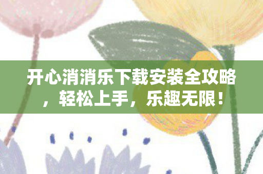 开心消消乐下载安装全攻略，轻松上手，乐趣无限！