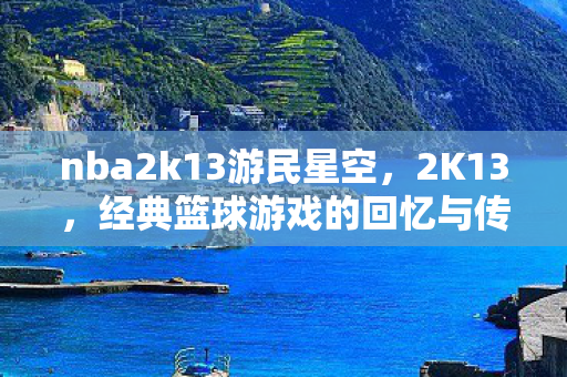 nba2k13游民星空，2K13，经典篮球游戏的回忆与传承