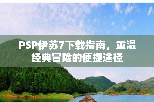 PSP伊苏7下载指南，重温经典冒险的便捷途径