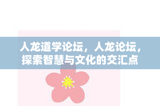 人龙道学论坛，人龙论坛，探索智慧与文化的交汇点
