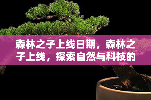 森林之子上线日期，森林之子上线，探索自然与科技的和谐共生