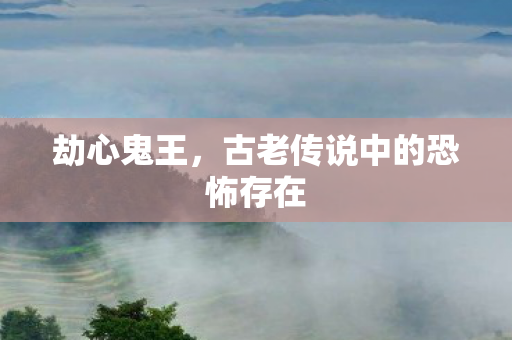 劫心鬼王，古老传说中的恐怖存在