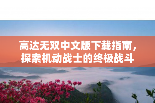 高达无双中文版下载指南，探索机动战士的终极战斗