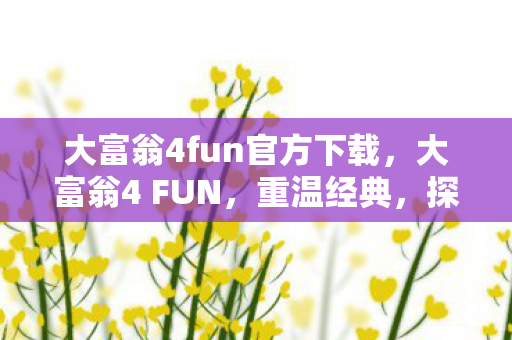 大富翁4fun官方下载，大富翁4 FUN，重温经典，探索无限可能