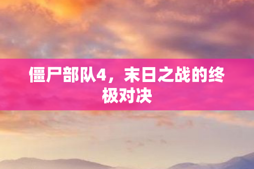 僵尸部队4,末日之战的终极对决 僵尸部队4,末日之战的终极对决