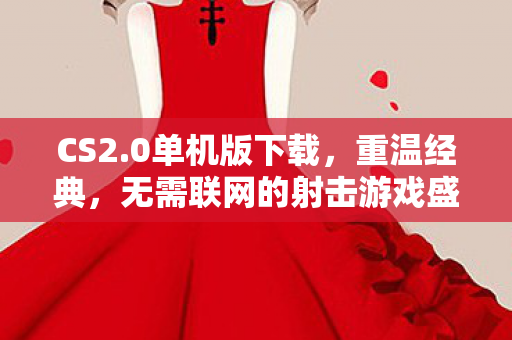 CS2.0单机版下载，重温经典，无需联网的射击游戏盛宴