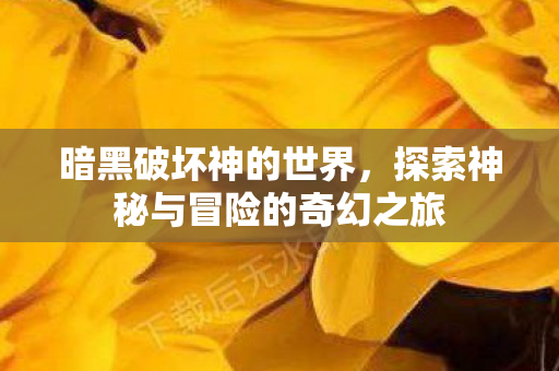 暗黑破坏神的世界,探索神秘与冒险的奇幻之旅 暗黑破坏神的世界,探索神秘与冒险的奇幻之旅
