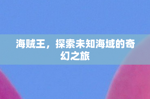 海贼王，探索未知海域的奇幻之旅