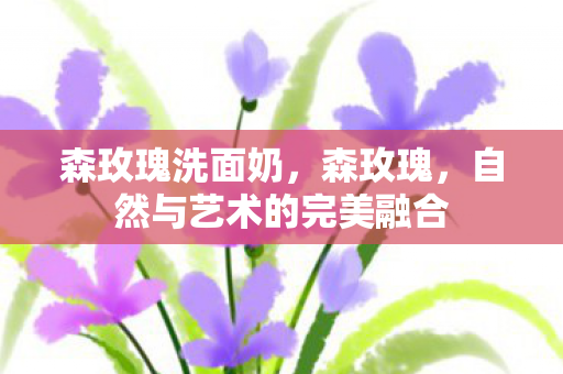 森玫瑰洗面奶，森玫瑰，自然与艺术的完美融合