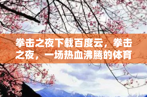 拳击之夜下载百度云,拳击之夜,一场热血沸腾的体育盛宴 拳击之夜下载百度云,拳击之夜,一场热血沸腾的体育盛宴
