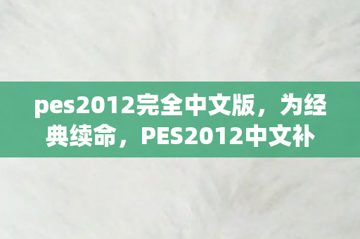 pes2012完全中文版,为经典续命,PES2012中文补丁全解析 pes2012完全中文版,为经典续命,PES2012中文补丁全解析