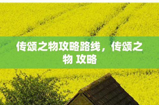 传颂之物攻略路线,传颂之物 攻略 传颂之物攻略路线,传颂之物 攻略