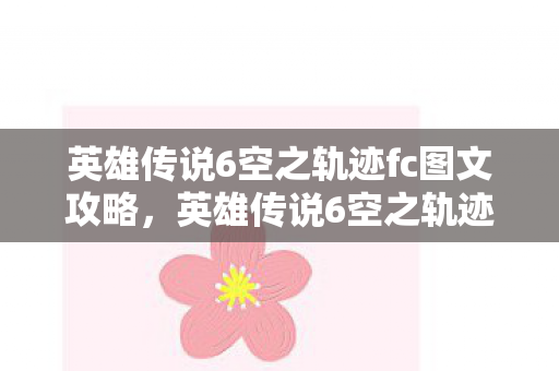 英雄传说6空之轨迹fc图文攻略，英雄传说6空之轨迹FC全攻略，探索未知，解锁隐藏要素