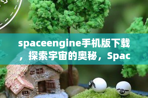 spaceengine手机版下载，探索宇宙的奥秘，SpaceEngine的奇妙之旅