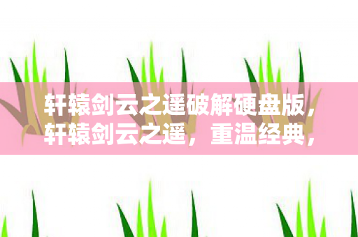 轩辕剑云之遥破解硬盘版，轩辕剑云之遥，重温经典，再续前缘