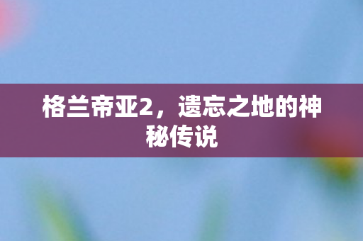 格兰帝亚2，遗忘之地的神秘传说