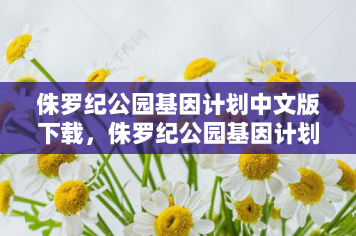 侏罗纪公园基因计划中文版下载，侏罗纪公园基因计划，探索生命的奥秘与伦理的边界