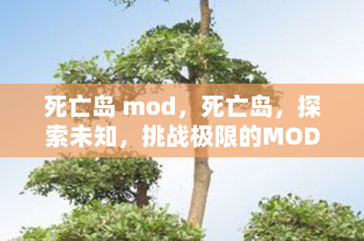 死亡岛 mod,死亡岛,探索未知,挑战极限的MOD之旅 死亡岛 mod,死亡岛,探索未知,挑战极限的MOD之旅