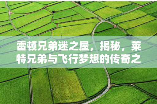 雷顿兄弟迷之屋，揭秘，莱特兄弟与飞行梦想的传奇之旅