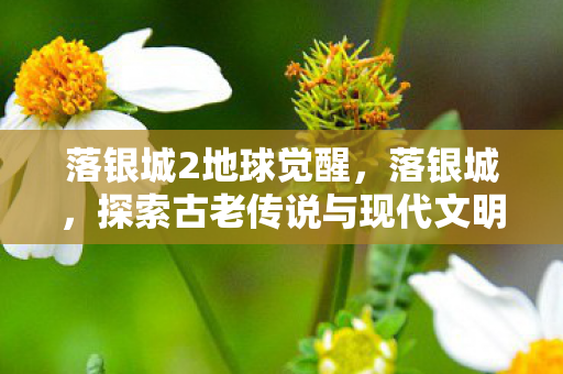 落银城2地球觉醒，落银城，探索古老传说与现代文明的交汇点