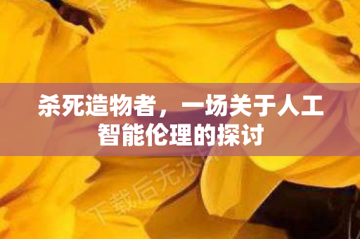 杀死造物者，一场关于人工智能伦理的探讨