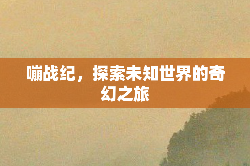 嘣战纪，探索未知世界的奇幻之旅
