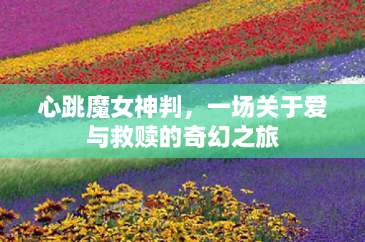 心跳魔女神判,一场关于爱与救赎的奇幻之旅 心跳魔女神判,一场关于爱与救赎的奇幻之旅