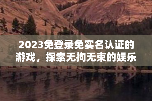 2023免登录免实名认证的游戏，探索无拘无束的娱乐新境界