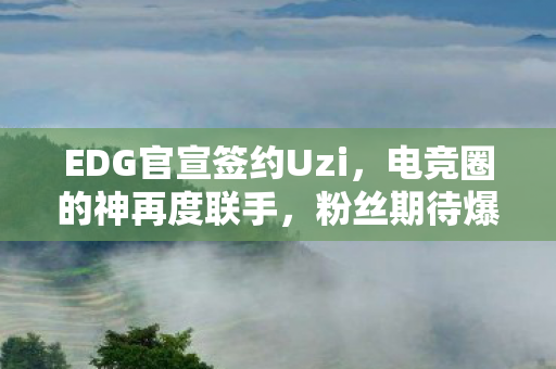 EDG官宣签约Uzi，电竞圈的神再度联手，粉丝期待爆棚