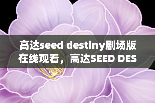 高达seed destiny剧场版在线观看，高达SEED DESTINY剧场版，超越时空的羁绊