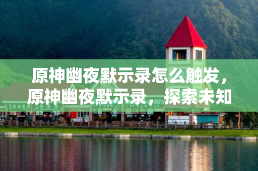 原神幽夜默示录怎么触发，原神幽夜默示录，探索未知世界的神秘之旅