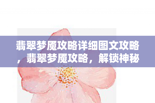 翡翠梦魇攻略详细图文攻略,翡翠梦魇攻略,解锁神秘世界的钥匙 翡翠梦魇攻略详细图文攻略,翡翠梦魇攻略,解锁神秘世界的钥匙