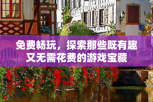 免费畅玩，探索那些既有趣又无需花费的游戏宝藏