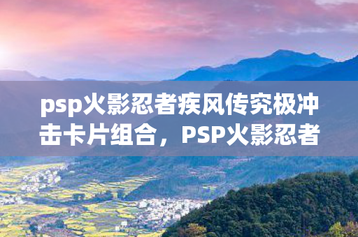 psp火影忍者疾风传究极冲击卡片组合，PSP火影忍者疾风传，究极冲击深度解析