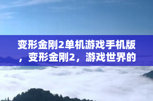 变形金刚2单机游戏手机版，变形金刚2，游戏世界的机械巨兽