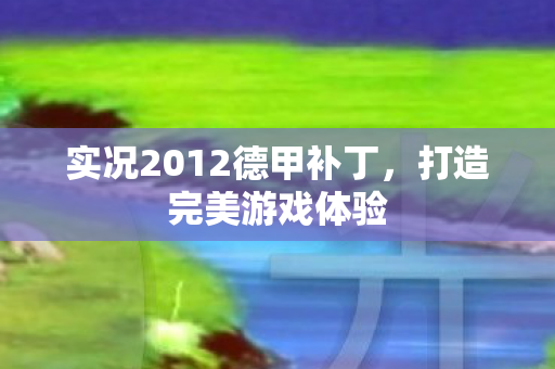 实况2012德甲补丁，打造完美游戏体验
