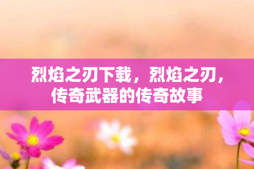 烈焰之刃下载，烈焰之刃，传奇武器的传奇故事