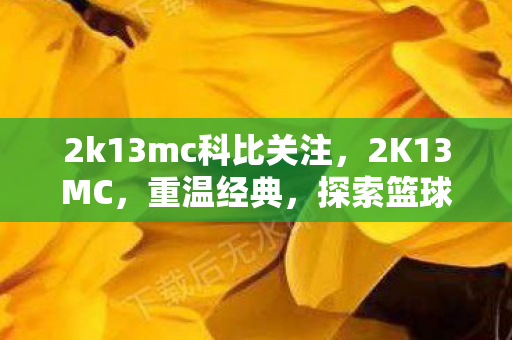 2k13mc科比关注，2K13MC，重温经典，探索篮球游戏的无限可能