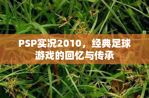 PSP实况2010，经典足球游戏的回忆与传承
